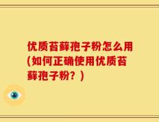 优质苔藓孢子粉怎么用(如何正确使用优质苔藓孢子粉？)