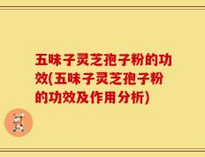 五味子灵芝孢子粉的功效(五味子灵芝孢子粉的功效及作用分析)