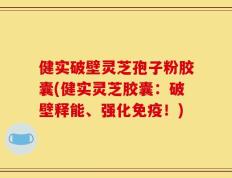 健实破壁灵芝孢子粉胶囊(健实灵芝胶囊：破壁释能、强化免疫！)