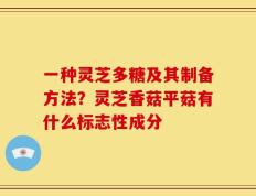 一种灵芝多糖及其制备方法？灵芝香菇平菇有什么标志性成分