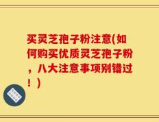 买灵芝孢子粉注意(如何购买优质灵芝孢子粉，八大注意事项别错过！)