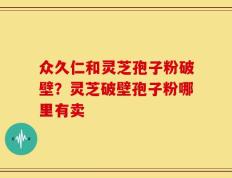 众久仁和灵芝孢子粉破壁？灵芝破壁孢子粉哪里有卖