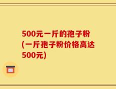500元一斤的孢子粉(一斤孢子粉价格高达500元)
