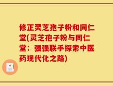 修正灵芝孢子粉和同仁堂(灵芝孢子粉与同仁堂：强强联手探索中医药现代化之路)