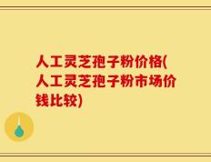 人工灵芝孢子粉价格(人工灵芝孢子粉市场价钱比较)