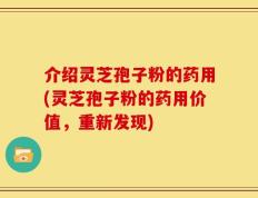 介绍灵芝孢子粉的药用(灵芝孢子粉的药用价值，重新发现)