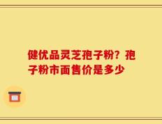 健优品灵芝孢子粉？孢子粉市面售价是多少
