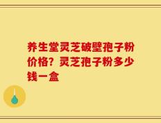 养生堂灵芝破壁孢子粉价格？灵芝孢子粉多少钱一盒