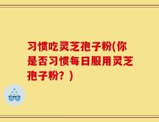 习惯吃灵芝孢子粉(你是否习惯每日服用灵芝孢子粉？)