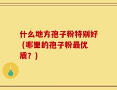 什么地方孢子粉特别好 (哪里的孢子粉最优质？)