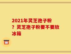 2021年灵芝孢子粉？灵芝孢子粉要不要放冰箱