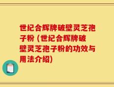 世纪合辉牌破壁灵芝孢子粉 (世纪合辉牌破壁灵芝孢子粉的功效与用法介绍)