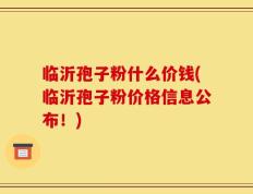 临沂孢子粉什么价钱(临沂孢子粉价格信息公布！)