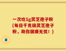 一次吃1g灵芝孢子粉(每日千克级灵芝孢子粉，助你健康无忧！)