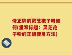 修正牌的灵芝孢子粉如何(重写标题：灵芝孢子粉的正确使用方法)