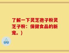 了解一下灵芝孢子粉灵芝子粉：保健食品的新宠。)