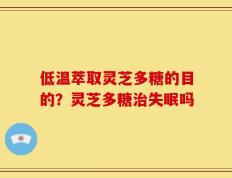 低温萃取灵芝多糖的目的？灵芝多糖治失眠吗
