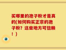 买哪里的孢子粉才是真的(如何购买正宗的孢子粉？这些地方可信赖！)