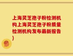 上海灵芝孢子粉检测机构上海灵芝孢子粉质量检测机构发布最新报告)