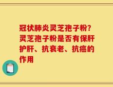 冠状肺炎灵芝孢子粉？灵芝孢子粉是否有保肝护肝、抗衰老、抗癌的作用