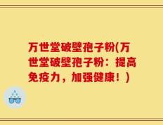 万世堂破壁孢子粉(万世堂破壁孢子粉：提高免疫力，加强健康！)