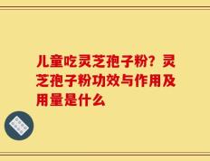 儿童吃灵芝孢子粉？灵芝孢子粉功效与作用及用量是什么