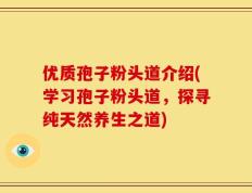 优质孢子粉头道介绍(学习孢子粉头道，探寻纯天然养生之道)