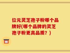 位元灵芝孢子粉哪个品牌好(哪个品牌的灵芝孢子粉更高品质？)