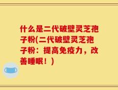 什么是二代破壁灵芝孢子粉(二代破壁灵芝孢子粉：提高免疫力，改善睡眠！)