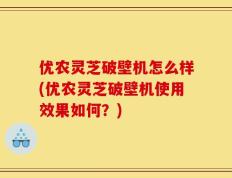 优农灵芝破壁机怎么样(优农灵芝破壁机使用效果如何？)