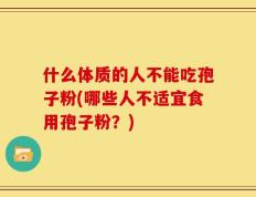什么体质的人不能吃孢子粉(哪些人不适宜食用孢子粉？)