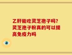 乙肝能吃灵芝孢子吗？灵芝孢子粉真的可以提高免疫力吗