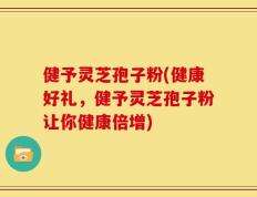 健予灵芝孢子粉(健康好礼，健予灵芝孢子粉让你健康倍增)