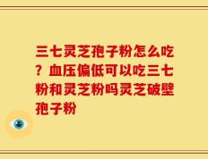 三七灵芝孢子粉怎么吃？血压偏低可以吃三七粉和灵芝粉吗灵芝破壁孢子粉