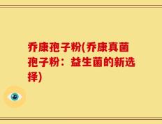 乔康孢子粉(乔康真菌孢子粉：益生菌的新选择)