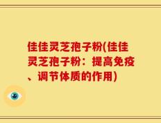 佳佳灵芝孢子粉(佳佳灵芝孢子粉：提高免疫、调节体质的作用)