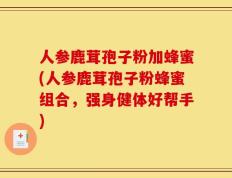 人参鹿茸孢子粉加蜂蜜(人参鹿茸孢子粉蜂蜜组合，强身健体好帮手)