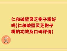仁和破壁灵芝袍子粉好吗(仁和破壁灵芝袍子粉的功效及口碑评价)