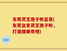 东莞灵芝孢子粉盆景(东莞盆景灵芝孢子粉，打造健康奇观)