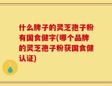 什么牌子的灵芝孢子粉有国食健字(哪个品牌的灵芝孢子粉获国食健认证)
