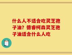 什么人不适合吃灵芝孢子油？德睿柯森灵芝孢子油适合什么人吃