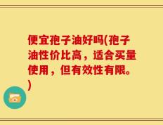 便宜孢子油好吗(孢子油性价比高，适合买量使用，但有效性有限。)
