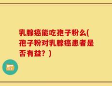 乳腺癌能吃孢子粉么(孢子粉对乳腺癌患者是否有益？)