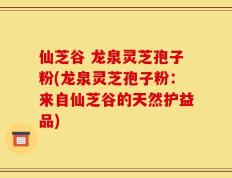 仙芝谷 龙泉灵芝孢子粉(龙泉灵芝孢子粉：来自仙芝谷的天然护益品)
