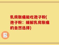 乳房胀痛能吃孢子粉(孢子粉：缓解乳房胀痛的自然选择)