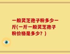 一般灵芝孢子粉多少一斤(一斤一般灵芝孢子粉价格是多少？)