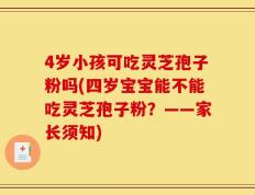 4岁小孩可吃灵芝孢子粉吗(四岁宝宝能不能吃灵芝孢子粉？——家长须知)