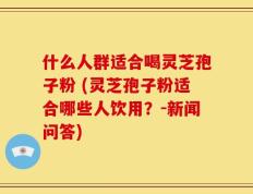 什么人群适合喝灵芝孢子粉 (灵芝孢子粉适合哪些人饮用？-新闻问答)