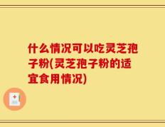 什么情况可以吃灵芝孢子粉(灵芝孢子粉的适宜食用情况)