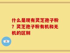 什么是现有灵芝孢子粉？灵芝孢子粉有机和无机的区别
